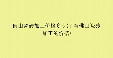 佛山瓷砖加工价格多少(了解佛山瓷砖加工的价格)