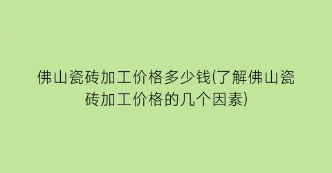 佛山瓷砖加工价格多少钱(了解佛山瓷砖加工价格的几个因素)