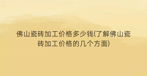 佛山瓷砖加工价格多少钱(了解佛山瓷砖加工价格的几个方面)