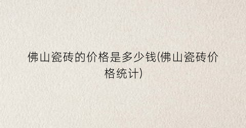 佛山瓷砖的价格是多少钱(佛山瓷砖价格统计)