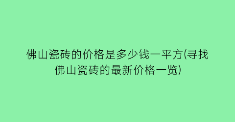 “佛山瓷砖的价格是多少钱一平方(寻找佛山瓷砖的最新价格一览)