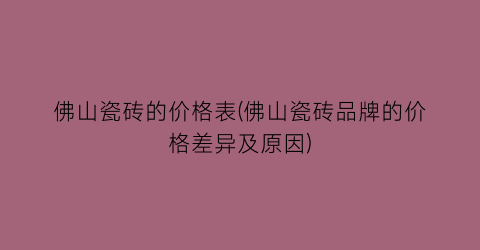 佛山瓷砖的价格表(佛山瓷砖品牌的价格差异及原因)