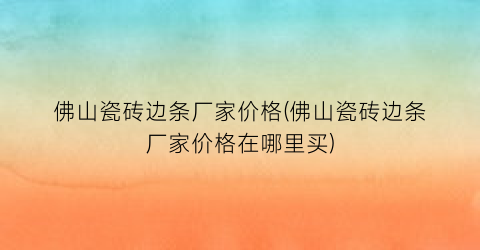 佛山瓷砖边条厂家价格(佛山瓷砖边条厂家价格在哪里买)