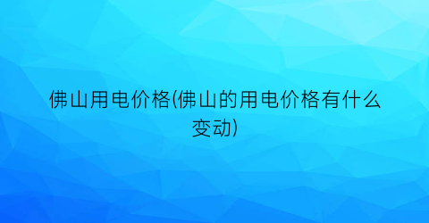 佛山用电价格(佛山的用电价格有什么变动)