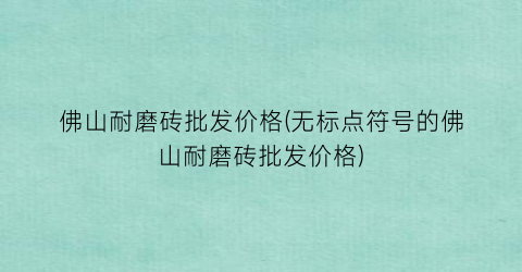 佛山耐磨砖批发价格(无标点符号的佛山耐磨砖批发价格)