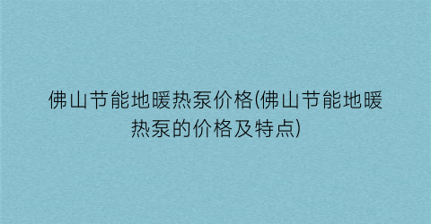 “佛山节能地暖热泵价格(佛山节能地暖热泵的价格及特点)