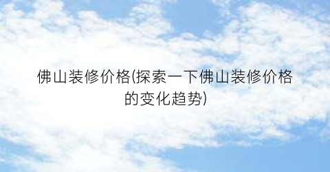 佛山装修价格(探索一下佛山装修价格的变化趋势)