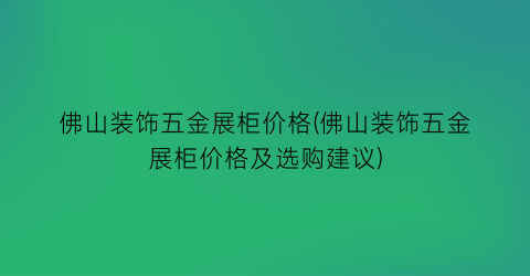 佛山装饰五金展柜价格(佛山装饰五金展柜价格及选购建议)