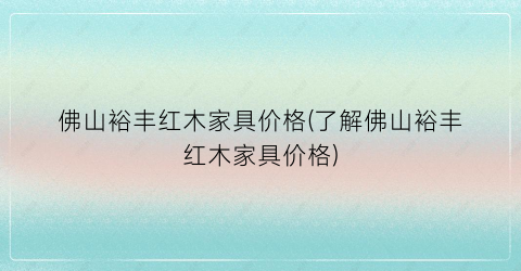 佛山裕丰红木家具价格(了解佛山裕丰红木家具价格)