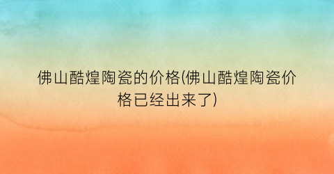 佛山酷煌陶瓷的价格(佛山酷煌陶瓷价格已经出来了)