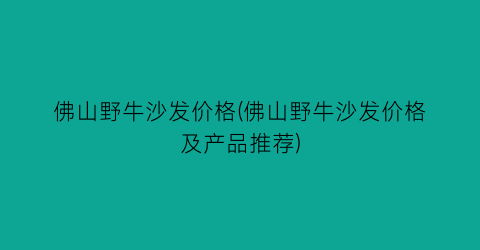 佛山野牛沙发价格(佛山野牛沙发价格及产品推荐)
