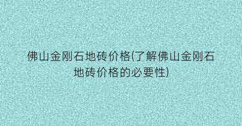 佛山金刚石地砖价格(了解佛山金刚石地砖价格的必要性)