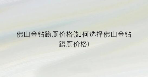 佛山金钻蹲厕价格(如何选择佛山金钻蹲厕价格)