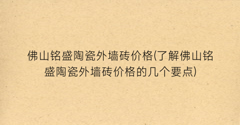 佛山铭盛陶瓷外墙砖价格(了解佛山铭盛陶瓷外墙砖价格的几个要点)