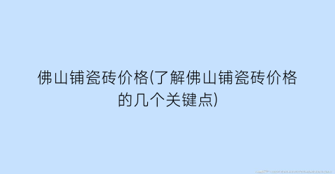 佛山铺瓷砖价格(了解佛山铺瓷砖价格的几个关键点)
