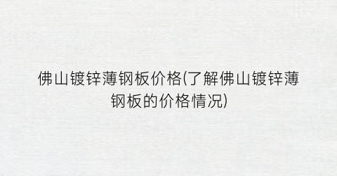 佛山镀锌薄钢板价格(了解佛山镀锌薄钢板的价格情况)