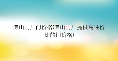 佛山门厂门价格(佛山门厂提供高性价比的门价格)