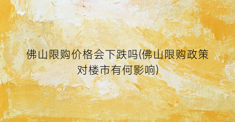 佛山限购价格会下跌吗(佛山限购政策对楼市有何影响)