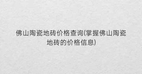佛山陶瓷地砖价格查询(掌握佛山陶瓷地砖的价格信息)