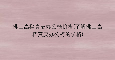 佛山高档真皮办公椅价格(了解佛山高档真皮办公椅的价格)