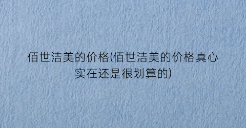 佰世洁美的价格(佰世洁美的价格真心实在还是很划算的)