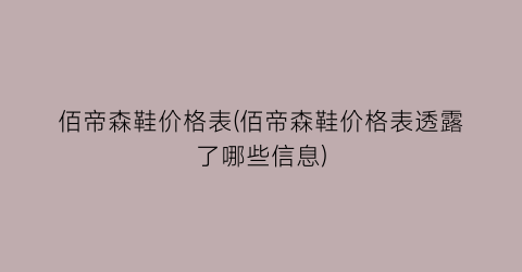 佰帝森鞋价格表(佰帝森鞋价格表透露了哪些信息)