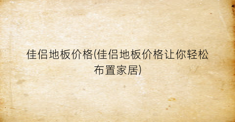 佳侣地板价格(佳侣地板价格让你轻松布置家居)