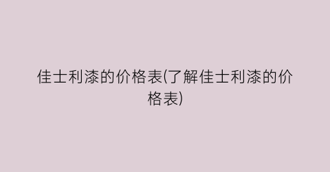 佳士利漆的价格表(了解佳士利漆的价格表)