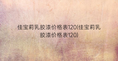 佳宝莉乳胶漆价格表120(佳宝莉乳胶漆价格表120)