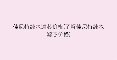 佳尼特纯水滤芯价格(了解佳尼特纯水滤芯价格)