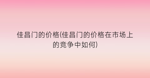 佳昌门的价格(佳昌门的价格在市场上的竞争中如何)