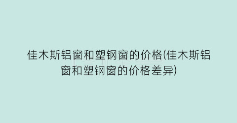 佳木斯铝窗和塑钢窗的价格(佳木斯铝窗和塑钢窗的价格差异)