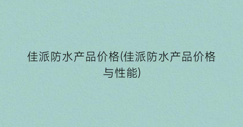 “佳派防水产品价格(佳派防水产品价格与性能)