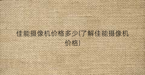 佳能摄像机价格多少(了解佳能摄像机价格)