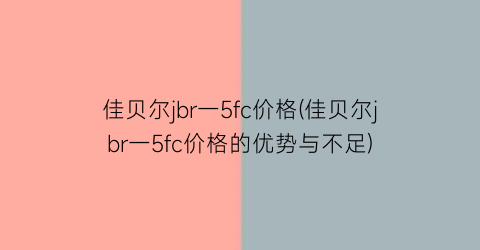 佳贝尔jbr一5fc价格(佳贝尔jbr一5fc价格的优势与不足)