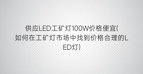 “供应LED工矿灯100W价格便宜(如何在工矿灯市场中找到价格合理的LED灯)