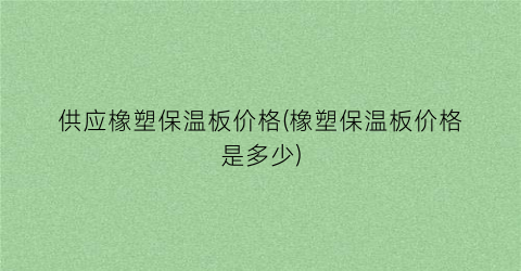 供应橡塑保温板价格(橡塑保温板价格是多少)