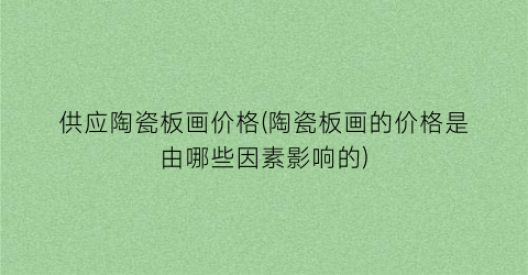 供应陶瓷板画价格(陶瓷板画的价格是由哪些因素影响的)