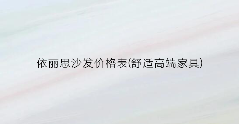 依丽思沙发价格表(舒适高端家具)
