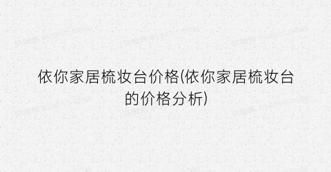 依你家居梳妆台价格(依你家居梳妆台的价格分析)