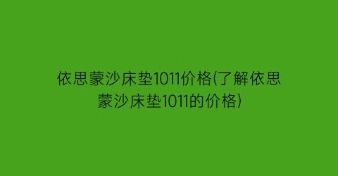 依思蒙沙床垫1011价格(了解依思蒙沙床垫1011的价格)