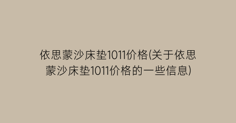 依思蒙沙床垫1011价格(关于依思蒙沙床垫1011价格的一些信息)