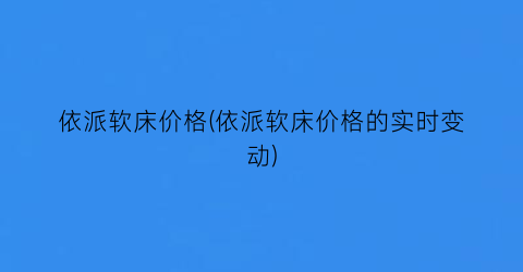 依派软床价格(依派软床价格的实时变动)