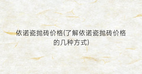 依诺瓷抛砖价格(了解依诺瓷抛砖价格的几种方式)