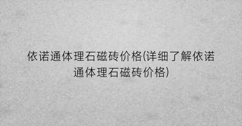 依诺通体理石磁砖价格(详细了解依诺通体理石磁砖价格)