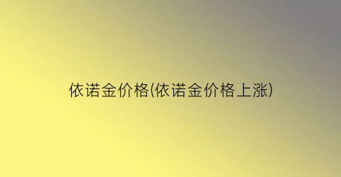 依诺金价格(依诺金价格上涨)