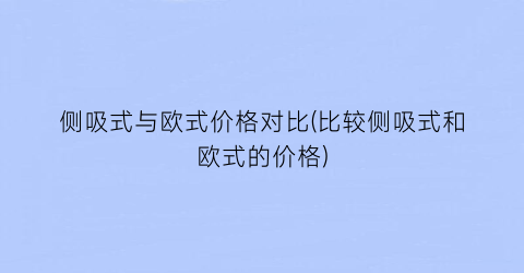 侧吸式与欧式价格对比(比较侧吸式和欧式的价格)