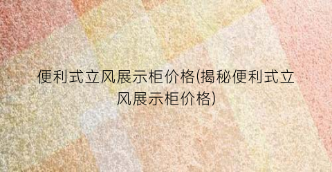 便利式立风展示柜价格(揭秘便利式立风展示柜价格)