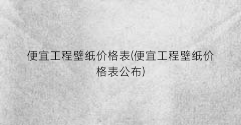 便宜工程壁纸价格表(便宜工程壁纸价格表公布)