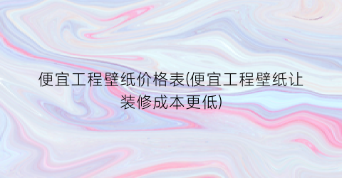 便宜工程壁纸价格表(便宜工程壁纸让装修成本更低)